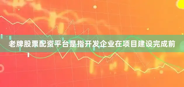 老牌股票配资平台是指开发企业在项目建设完成前