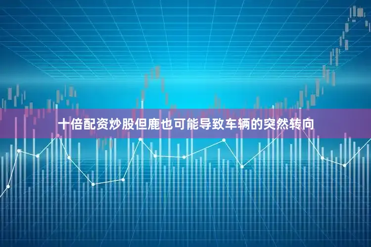 十倍配资炒股但鹿也可能导致车辆的突然转向