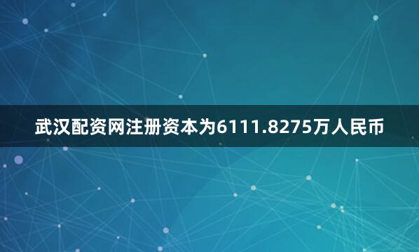 武汉配资网注册资本为6111.8275万人民币