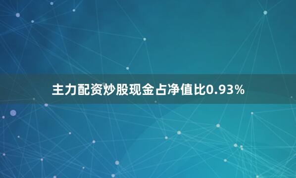主力配资炒股现金占净值比0.93%