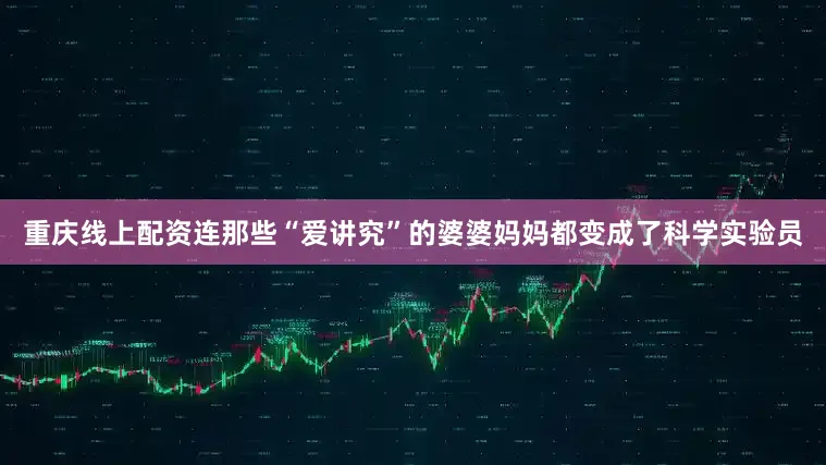 重庆线上配资连那些“爱讲究”的婆婆妈妈都变成了科学实验员