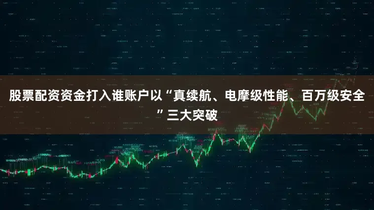 股票配资资金打入谁账户以“真续航、电摩级性能、百万级安全”三大突破