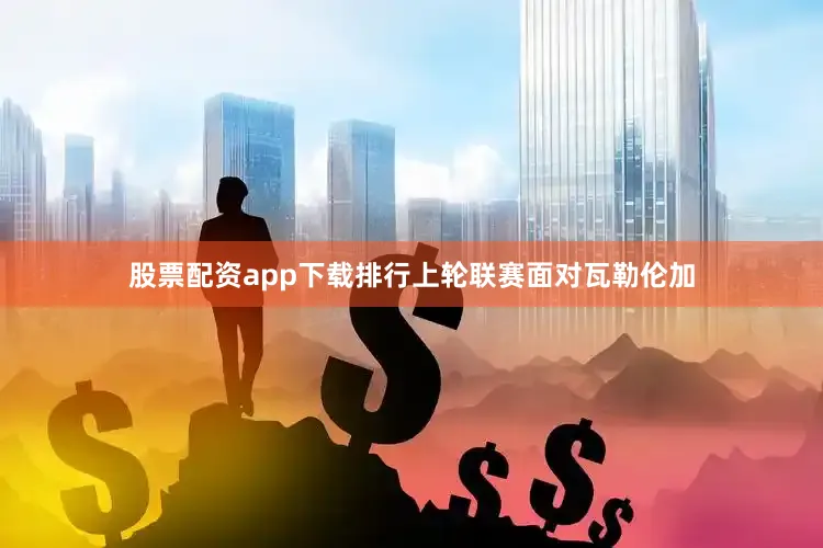 股票配资app下载排行上轮联赛面对瓦勒伦加