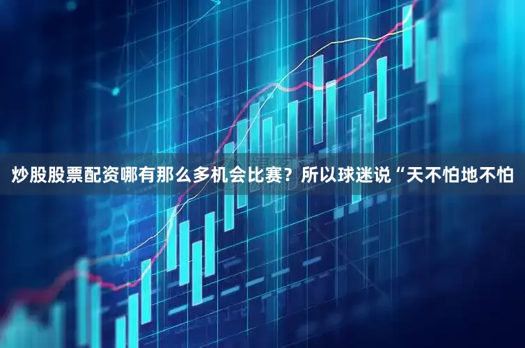 炒股股票配资哪有那么多机会比赛？所以球迷说“天不怕地不怕