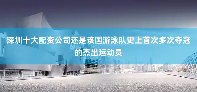 深圳十大配资公司还是该国游泳队史上首次多次夺冠的杰出运动员